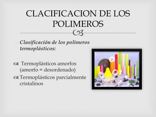 
 Clasificación de los polímeros
termoplásticos:
 Termoplásticos amorfos
(amorfo = desordenado)
 Termoplásticos parcialmente
cristalinos
CLACIFICACION DE LOS
POLIMEROS
 