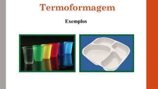 Termoformagem
Exemplos
 