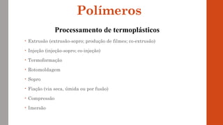 • Extrusão (extrusão-sopro; produção de filmes; co-extrusão)
• Injeção (injeção-sopro; co-injeção)
• Termoformação
• Rotomoldagem
• Sopro
• Fiação (via seca, úmida ou por fusão)
• Compressão
• Imersão
Polímeros
Processamento de termoplásticos
 