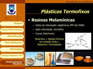 Resinas Melamínicas Antes da reticulação: oligômeros (PM até 3000) Após reticulação: termofixo Cymel, Melchrome Plásticos Termofixos Comportamento Mecânico Melamina + Aldeído fórmico em solução ácida = Melamina- Formaldeído 