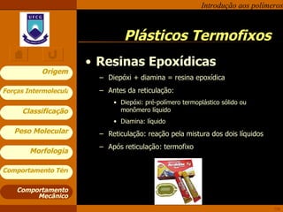Resinas Epoxídicas Diepóxi + diamina = resina epoxídica  Antes da reticulação:  Diepóxi: pré-polímero termoplástico sólido ou monômero líquido Diamina: líquido Reticulação: reação pela mistura dos dois líquidos Após reticulação: termofixo Plásticos Termofixos Comportamento Mecânico 