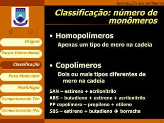 Classificação: número de monômeros Homopolímeros Apenas um tipo de mero na cadeia Copolímeros Dois ou mais tipos diferentes de mero na cadeia SAN – estireno + acrilonitrilo ABS – butadieno + estireno + acrilonitrilo PP copolímero – propileno + etileno SBS – estireno + butadieno    borracha Classificação 