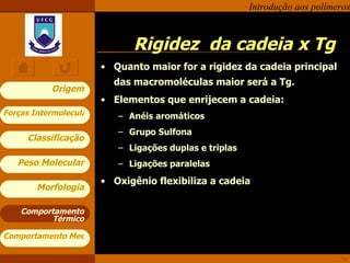 Rigidez  da cadeia x Tg Quanto maior for a rigidez da cadeia principal das macromoléculas maior será a Tg. Elementos que enrijecem a cadeia: Anéis aromáticos Grupo Sulfona Ligações duplas e triplas Ligações paralelas Oxigênio flexibiliza a cadeia Comportamento Térmico 