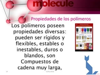 14 15/01/2016
Propiedades de los polímeros
Los polímeros poseen
propiedades diversas:
pueden ser rígidos y
flexibles, estables o
inestables, duros o
blandos, son
Compuestos de
cadena muy larga,
 