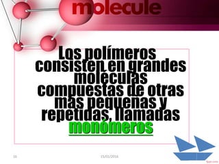 16 15/01/2016
Los polímeros
consisten en grandes
moléculas
compuestas de otras
más pequeñas y
repetidas, llamadas
monómeros
 