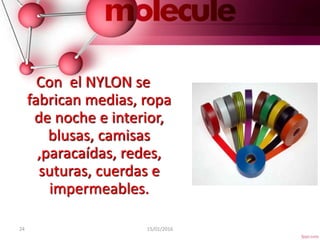 24 15/01/2016
Con el NYLON se
fabrican medias, ropa
de noche e interior,
blusas, camisas
,paracaídas, redes,
suturas, cuerdas e
impermeables.
 
