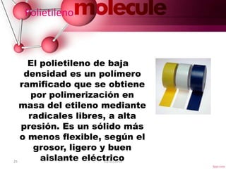 26 15/01/2016
Polietileno
El polietileno de baja
densidad es un polímero
ramificado que se obtiene
por polimerización en
masa del etileno mediante
radicales libres, a alta
presión. Es un sólido más
o menos flexible, según el
grosor, ligero y buen
aislante eléctrico
 