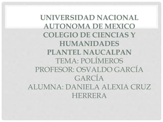 UNIVERSIDAD NACIONAL
AUTONOMA DE MEXICO
COLEGIO DE CIENCIAS Y
HUMANIDADES
PLANTEL NAUCALPAN
TEMA: POLÍMEROS
PROFESOR: OSVALDO GARCÍA
GARCÍA
ALUMNA: DANIELA ALEXIA CRUZ
HERRERA
 