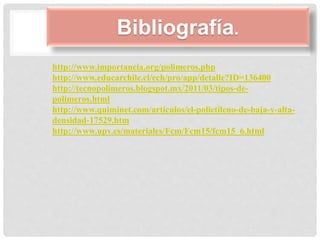 Bibliografía.
http://www.importancia.org/polimeros.php
http://www.educarchile.cl/ech/pro/app/detalle?ID=136400
http://tecnopolimeros.blogspot.mx/2011/03/tipos-de-
polimeros.html
http://www.quiminet.com/articulos/el-polietileno-de-baja-y-alta-
densidad-17529.htm
http://www.upv.es/materiales/Fcm/Fcm15/fcm15_6.html
 