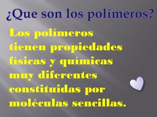 Los polímeros
tienen propiedades
físicas y químicas
muy diferentes
constituidas por
moléculas sencillas.