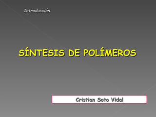 Introducción




SÍNTESIS DE POLÍMEROS




               Cristian Soto Vidal
 