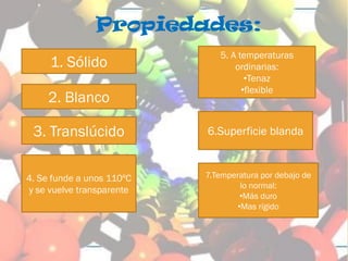 Propiedades:
1. Sólido
2. Blanco
3. Translúcido
5. A temperaturas
ordinarias:
•Tenaz
•flexible
6.Superficie blanda
4. Se funde a unos 110ºC
y se vuelve transparente
7.Temperatura por debajo de
lo normal:
•Más duro
•Mas rígido
 