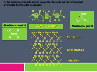 En los polímeros también existe una preferencia de las conformaciones
alternadas frente a las eclipsadas

                        H       O R'          H       H       O
                                                                                           -
                        N *                           N *                              COO
                                        N *                                          *C
                                                                      -
                                                                  O
                                                                                               +
                        R''     H       H         O   R H                       H         NH3
                                                                                 R
Monómero aquiral            POLÍMERO QUIRAL                                  Monómero quiral
  H3C          H
                        Me H Me H Me H Me H
         C C
     H         H         *          *       *         *                   Isotáctico
                           H H H H H H H H
                        H Me Me H H Me Me H

                         *          *       *         *                   Sindiotáctico
                           H H H H H H H H
                        H Me H Me Me H H Me
                            *       *         *           *               Atáctico
                              H H H H H H H H
 