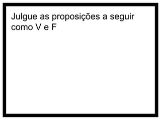 Julgue as proposições a seguir
como V e F
 