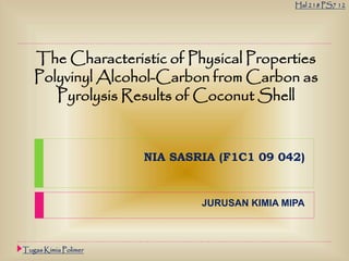 NIA SASRIA (F1C1 09 042)
JURUSAN KIMIA MIPA
The Characteristic of Physical Properties
Polyvinyl Alcohol-Carbon from Carbon as
Pyrolysis Results of Coconut Shell
Hal 218 PS7 12
Tugas Kimia Polimer
 