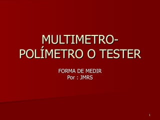 MULTIMETRO-
POLÍMETRO O TESTER
     FORMA DE MEDIR
        Por : JMRS




                      1
 