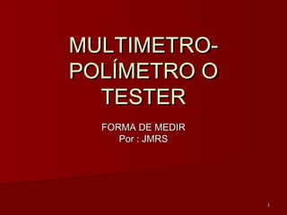 11
MULTIMETRO-MULTIMETRO-
POLÍMETRO OPOLÍMETRO O
TESTERTESTER
FORMA DE MEDIRFORMA DE MEDIR
Por : JMRSPor : JMRS
 