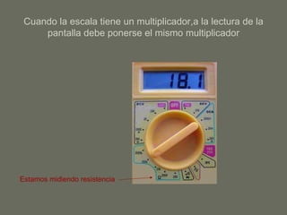 Cuando la escala tiene un multiplicador,a la lectura de la pantalla debe ponerse el mismo multiplicador Estamos midiendo resistencia 