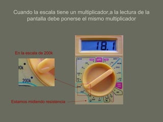 Cuando la escala tiene un multiplicador,a la lectura de la pantalla debe ponerse el mismo multiplicador Estamos midiendo resistencia En la escala de 200k 
