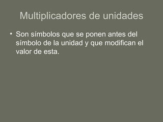 Multiplicadores de unidades Son símbolos que se ponen antes del símbolo de la unidad y que modifican el valor de esta. 