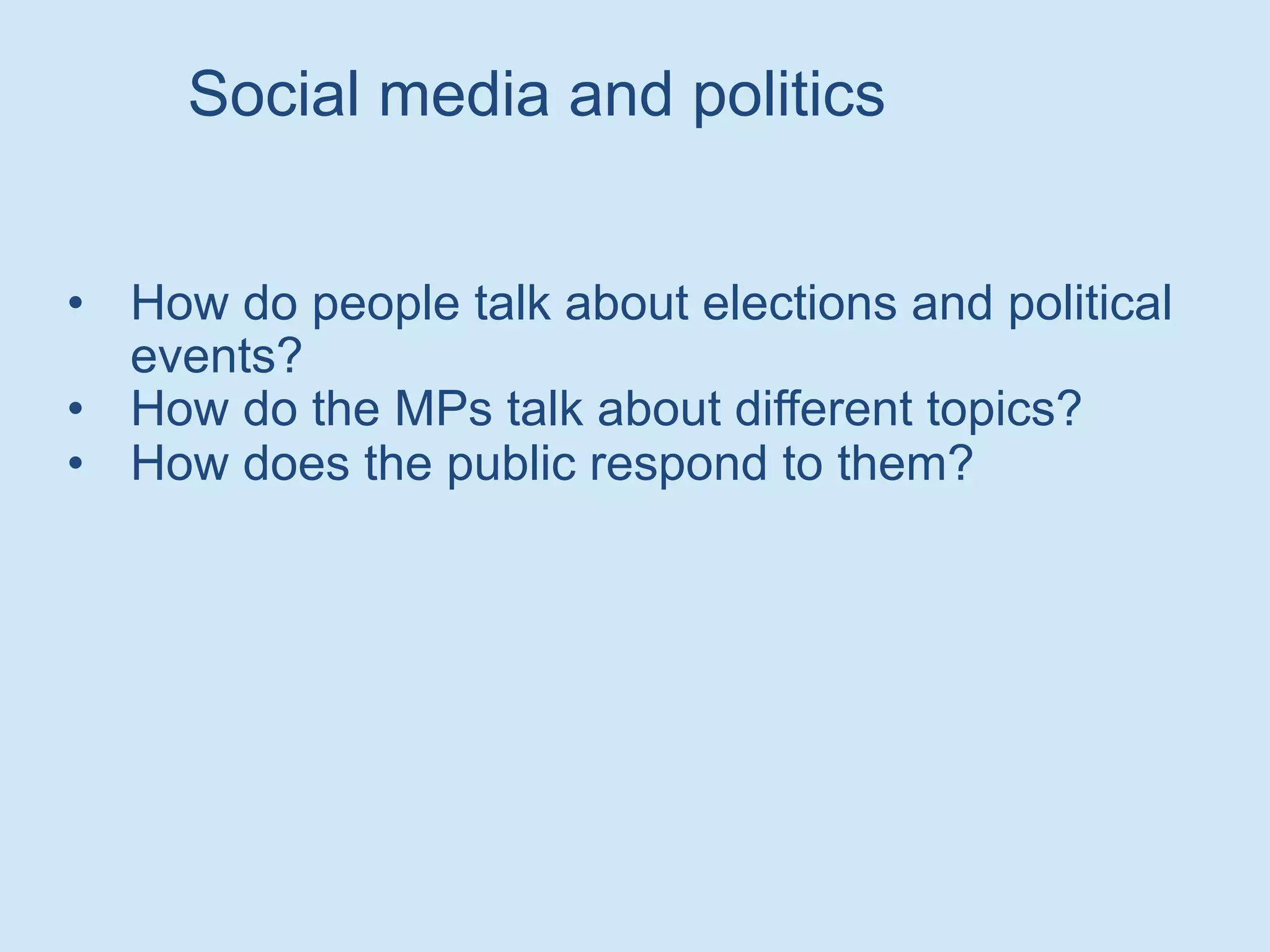 • How do people talk about elections and political
events?
• How do the MPs talk about different topics?
• How does the public respond to them?
Social media and politics
 