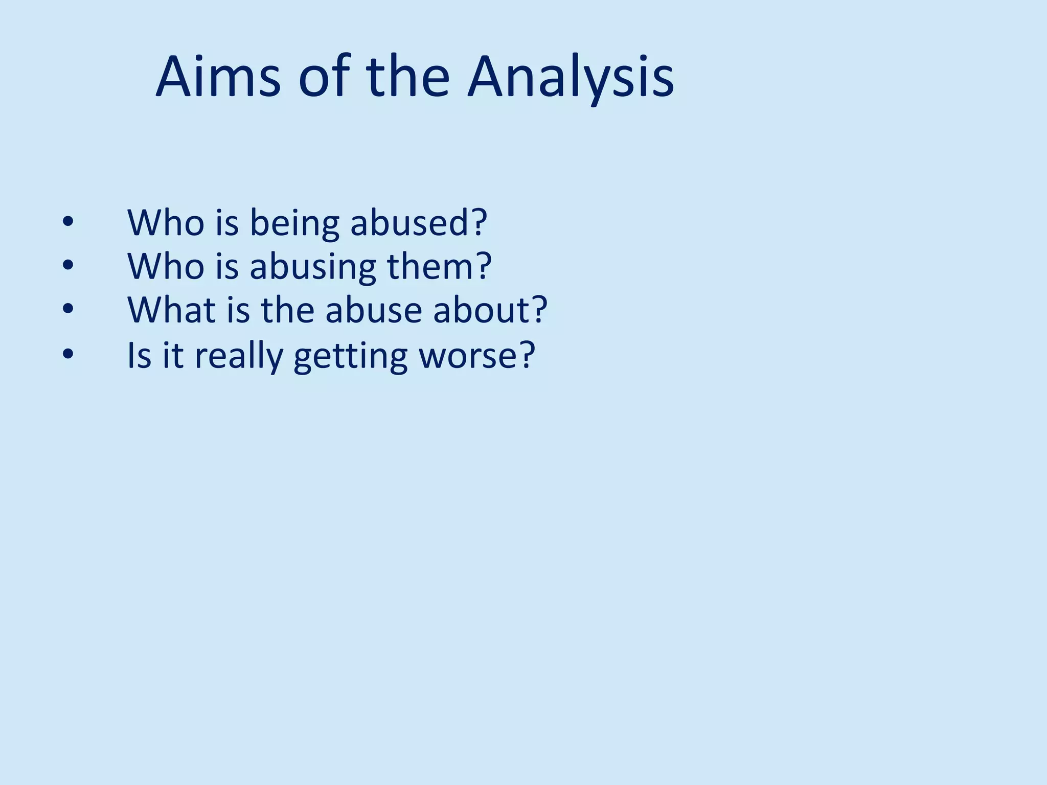 • Who is being abused?
• Who is abusing them?
• What is the abuse about?
• Is it really getting worse?
Aims of the Analysis
 