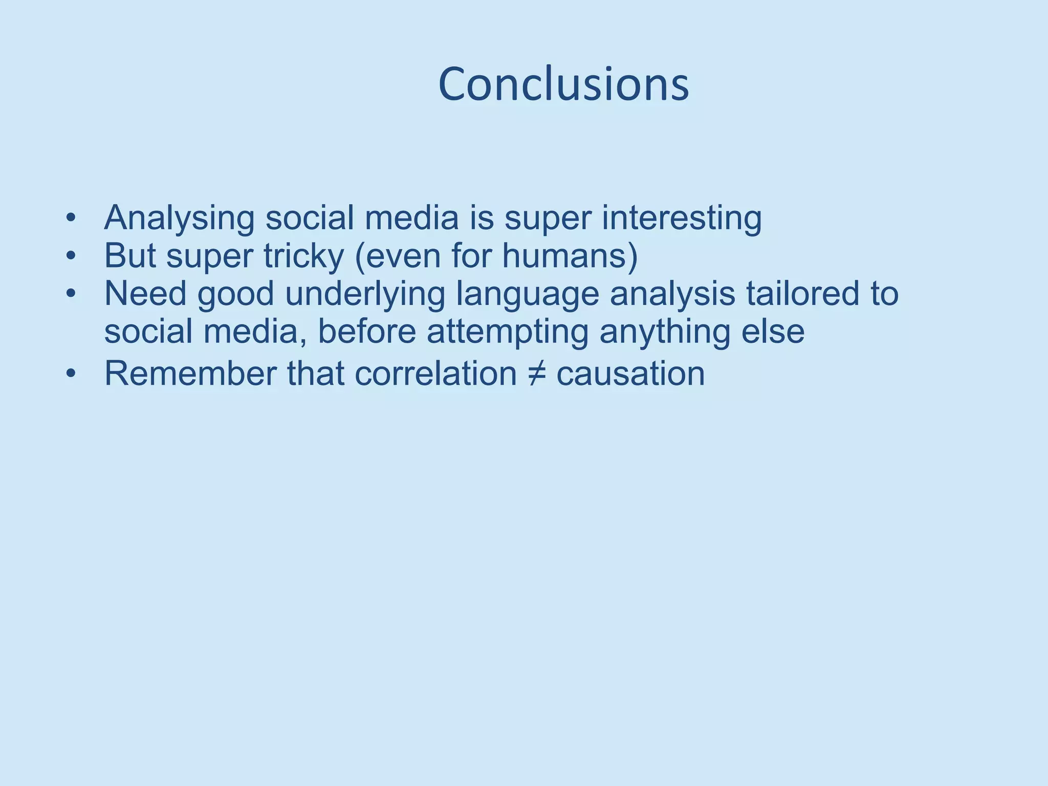 • Analysing social media is super interesting
• But super tricky (even for humans)
• Need good underlying language analysis tailored to
social media, before attempting anything else
• Remember that correlation ≠ causation
Conclusions
 