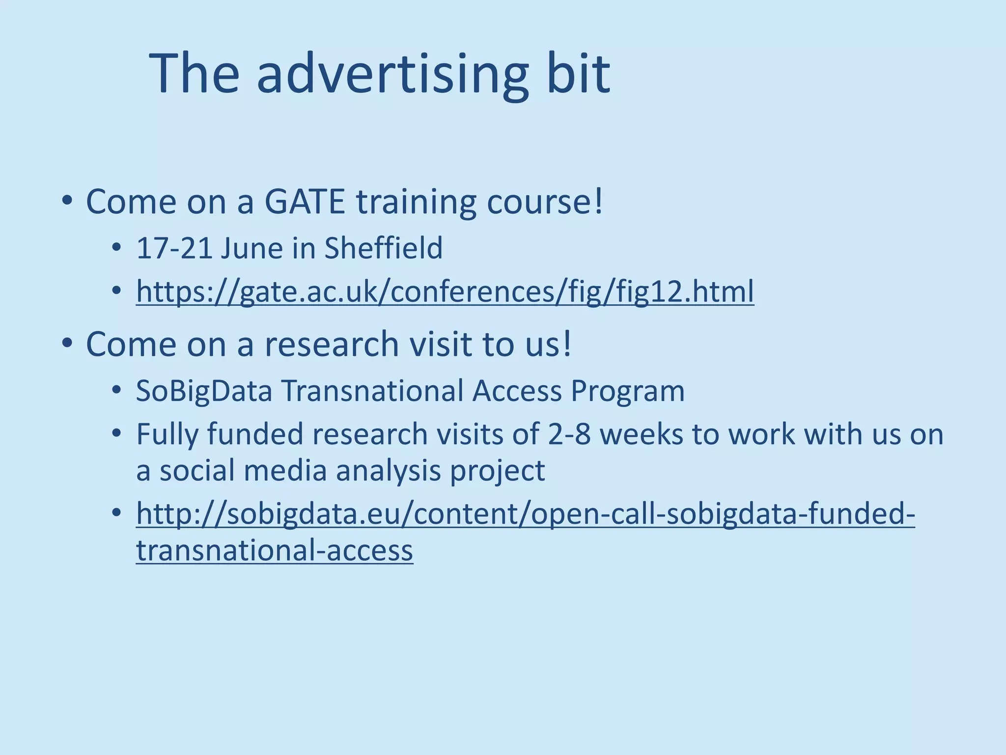 The advertising bit
• Come on a GATE training course!
• 17-21 June in Sheffield
• https://gate.ac.uk/conferences/fig/fig12.html
• Come on a research visit to us!
• SoBigData Transnational Access Program
• Fully funded research visits of 2-8 weeks to work with us on
a social media analysis project
• http://sobigdata.eu/content/open-call-sobigdata-funded-
transnational-access
 