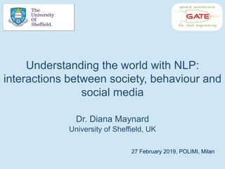 Understanding the world with NLP:
interactions between society, behaviour and
social media
Dr. Diana Maynard
University of Sheffield, UK
27 February 2019, POLIMI, Milan
 