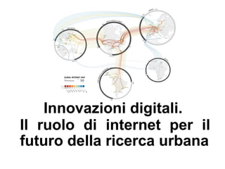 Innovazioni digitali.
Il ruolo di internet per il
futuro della ricerca urbana
 