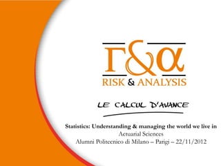 Statistics: Understanding & managing the world we live in
                     Actuarial Sciences
    Alumni Politecnico di Milano – Parigi – 22/11/2012
 