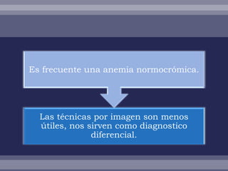 Es frecuente una anemia normocrómica.




  Las técnicas por imagen son menos
  útiles, nos sirven como diagnostico
               diferencial.
 
