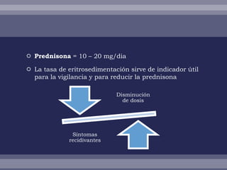  Prednisona = 10 – 20 mg/dia

 La tasa de eritrosedimentación sirve de indicador útil
  para la vigilancia y para reducir la prednisona

                             Disminución
                               de dosis




               Síntomas
              recidivantes
 