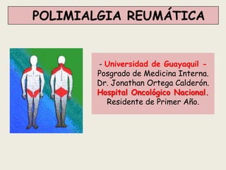 POLIMIALGIA REUMÁTICA
- Universidad de Guayaquil -
Posgrado de Medicina Interna.
Dr. Jonathan Ortega Calderón.
Hospital Oncológico Nacional.
Residente de Primer Año.
 