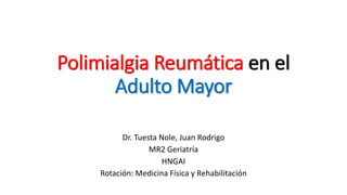 Polimialgia Reumática en el 
Adulto Mayor 
Dr. Tuesta Nole, Juan Rodrigo 
MR2 Geriatría 
HNGAI 
Rotación: Medicina Física y Rehabilitación 
 