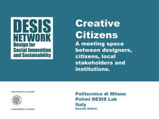 Creative 
Citizens 
A meeting space 
between designers, 
citizens, local 
stakeholders and 
institutions. 
Politecnico di Milano 
Polimi DESIS Lab 
Italy 
Daniela Selloni 
 
