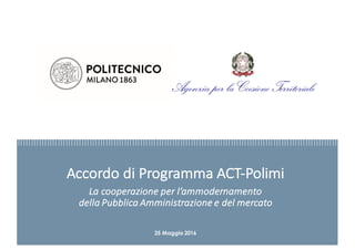 Accordo	di	Programma	ACT-Polimi
La	cooperazione	per	l’ammodernamento	
della	Pubblica	Amministrazione	e	del	mercato	
25 Maggio 2016
 