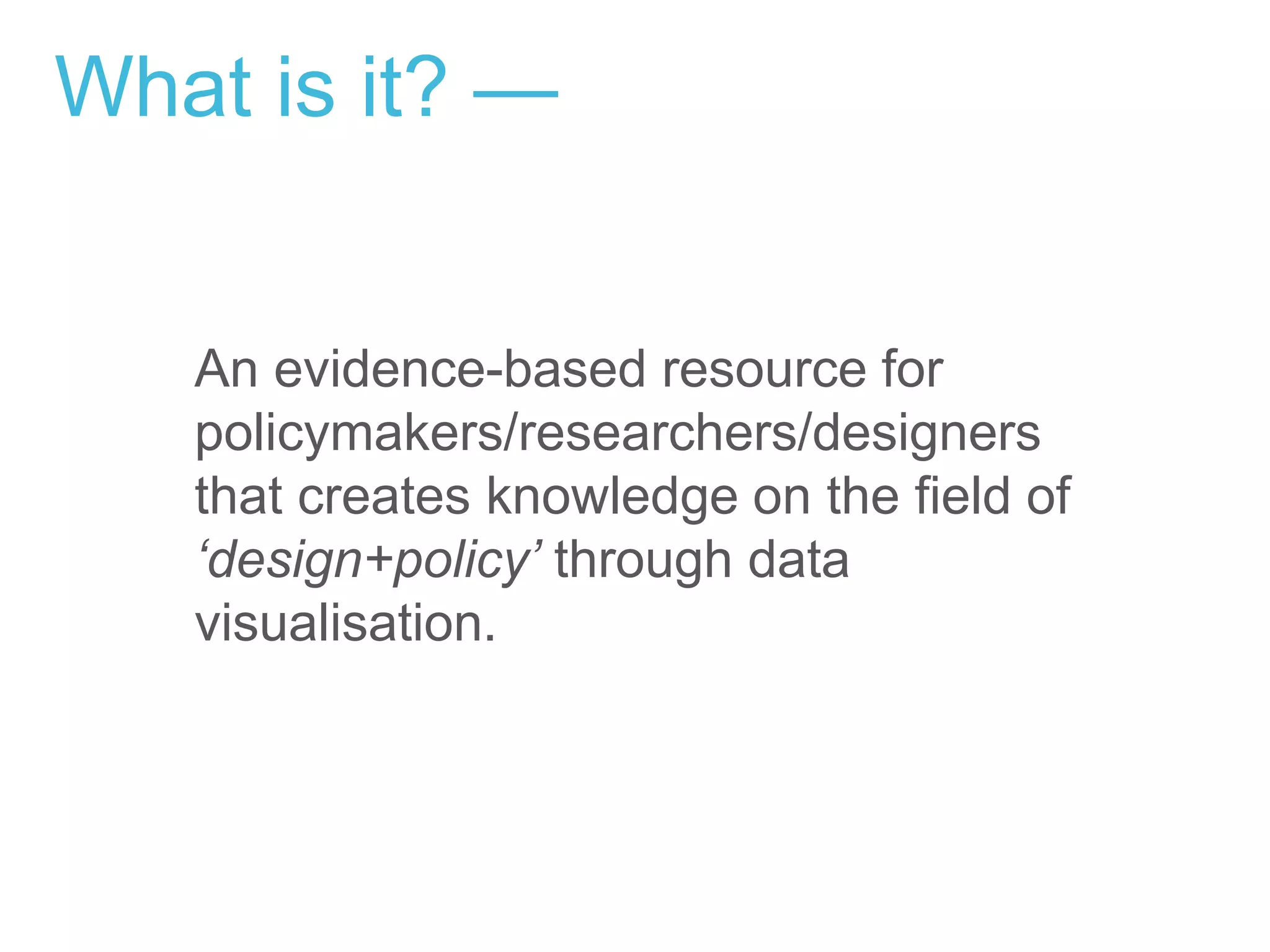 What is it? —
An evidence-based resource for
policymakers/researchers/designers
that creates knowledge on the field of
‘design+policy’ through data
visualisation.
 