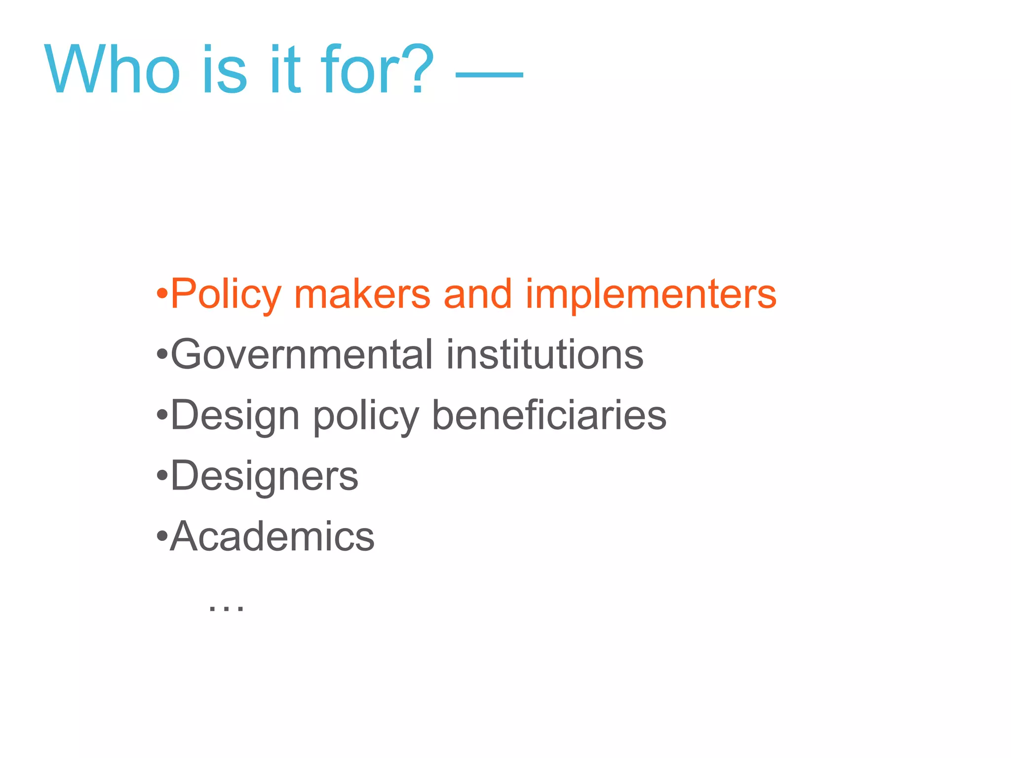 http://designforeurope.eu/
•Policy makers and implementers
•Governmental institutions
•Design policy beneficiaries
•Designers
•Academics
…
Who is it for? —
 