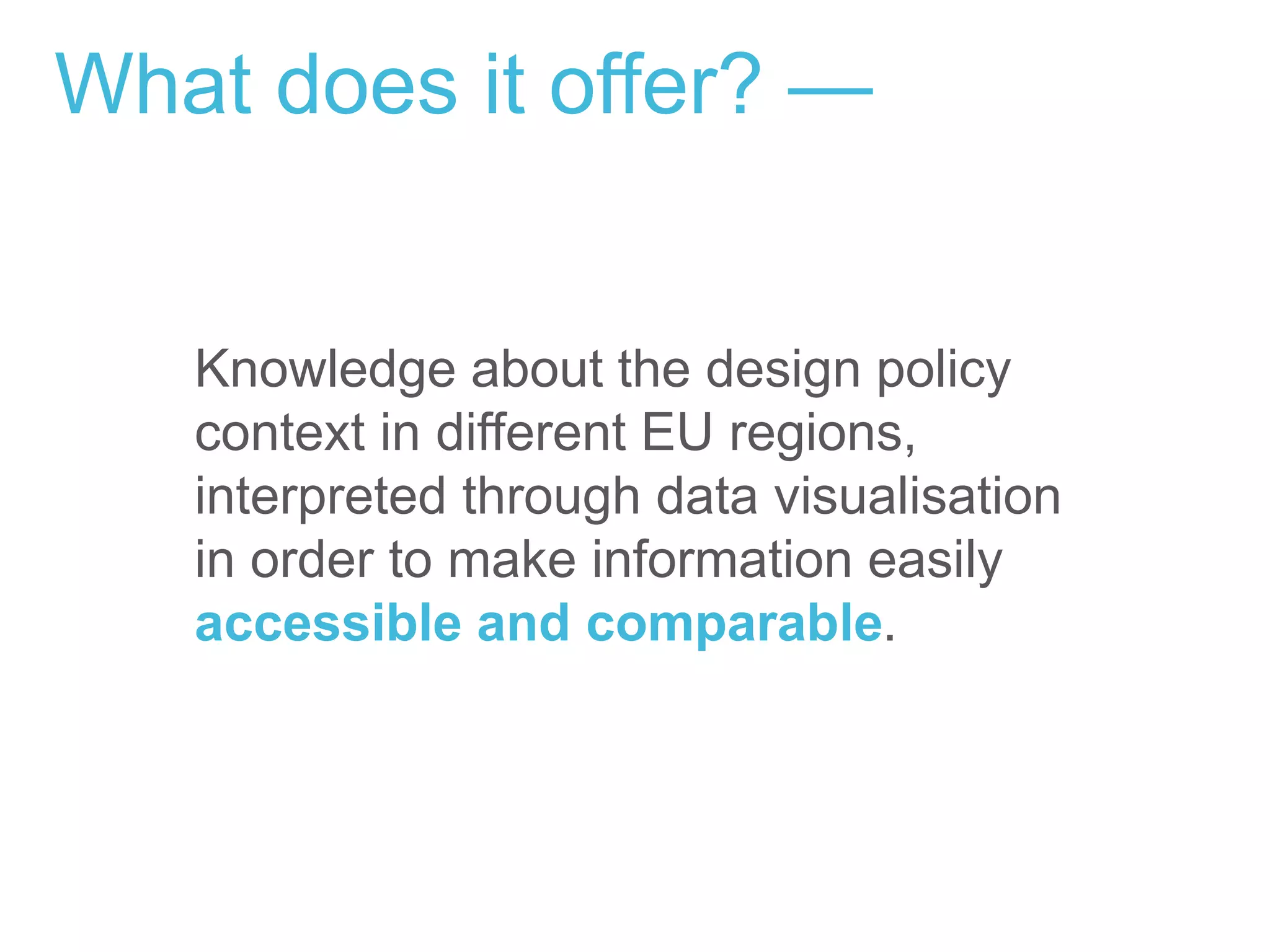 What does it offer? —
Knowledge about the design policy
context in different EU regions,
interpreted through data visualisation
in order to make information easily
accessible and comparable.
 