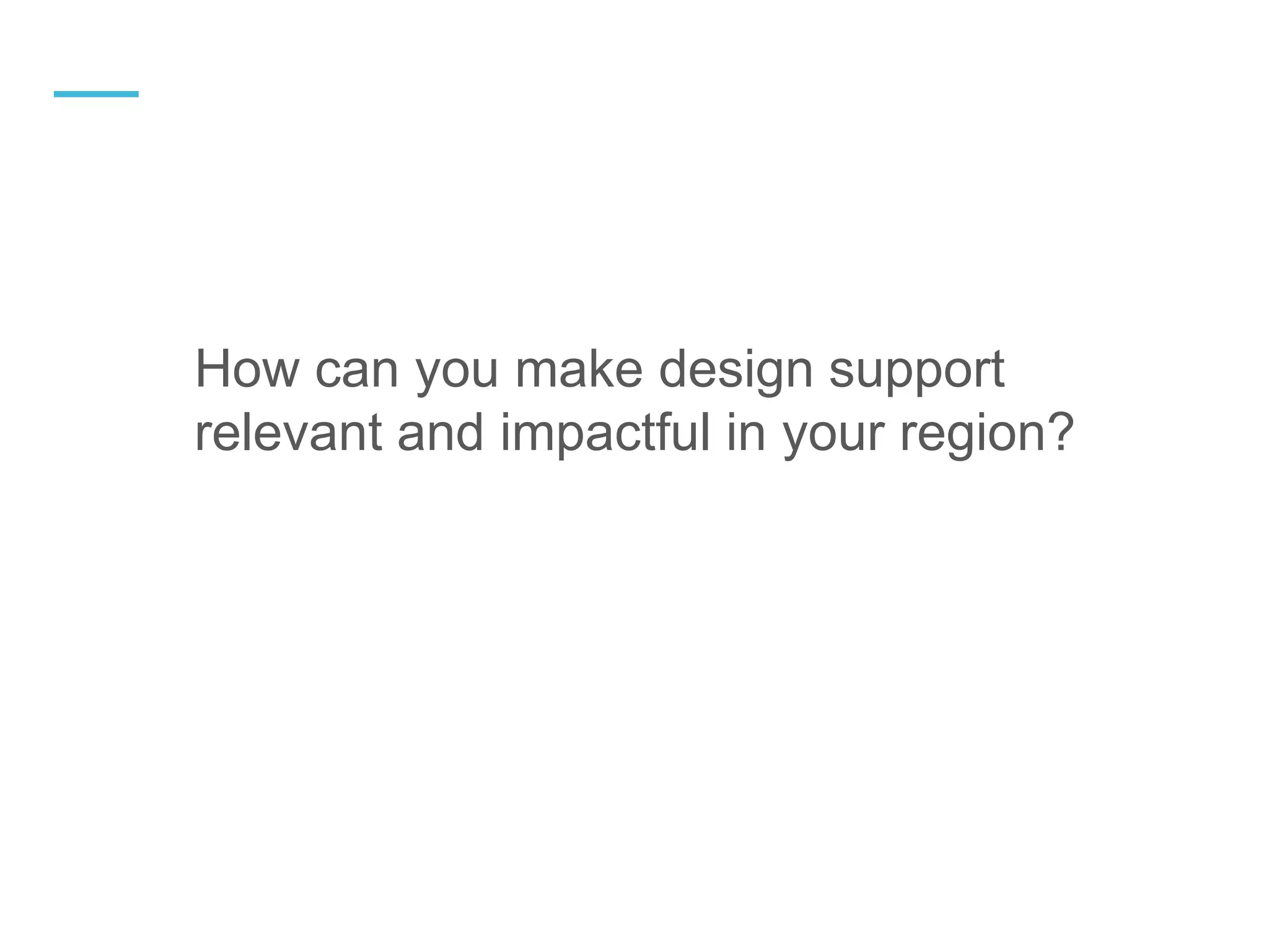 How can you make design support
relevant and impactful in your region?
—
 