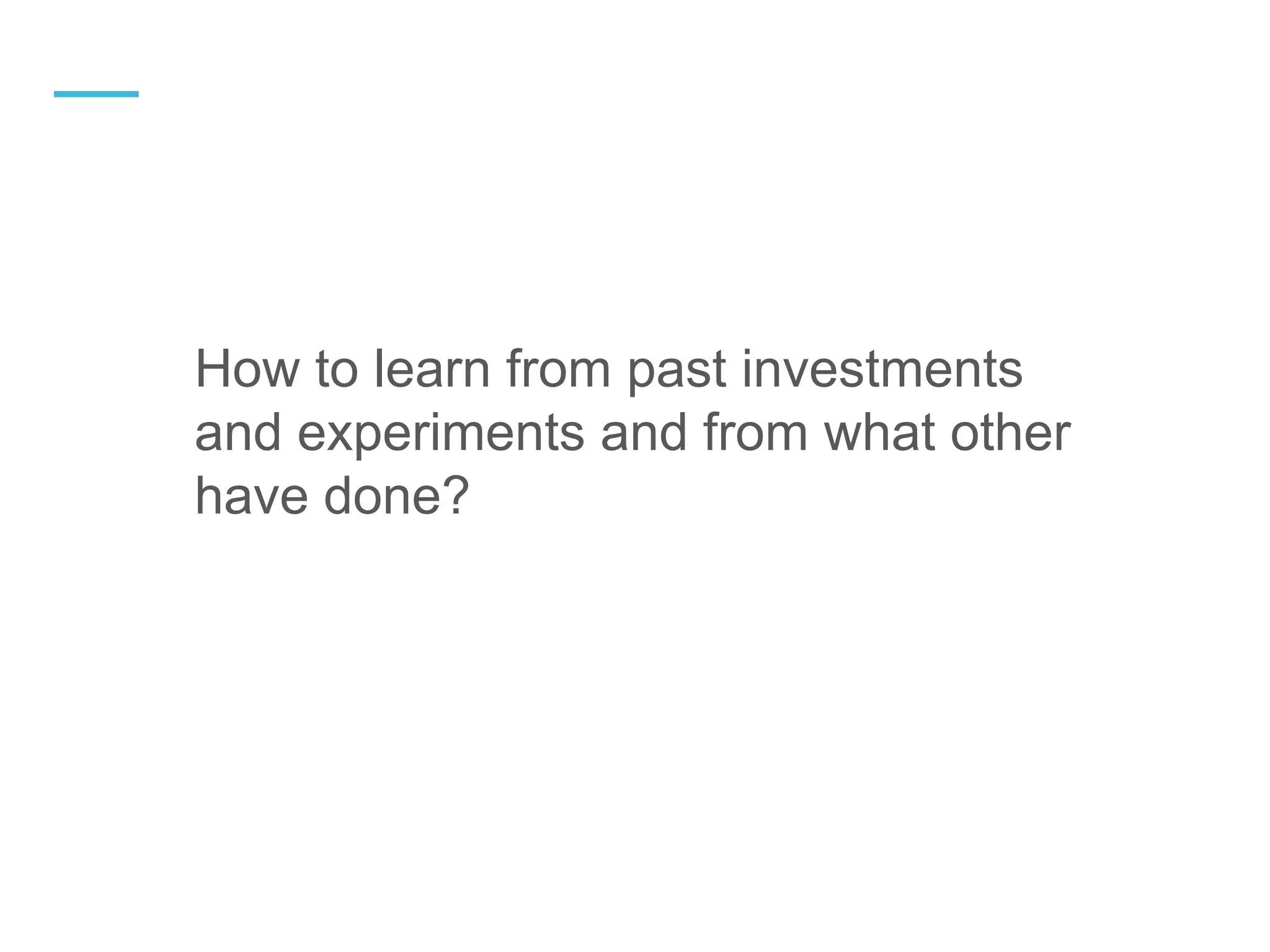 How to learn from past investments
and experiments and from what other
have done?
—
 