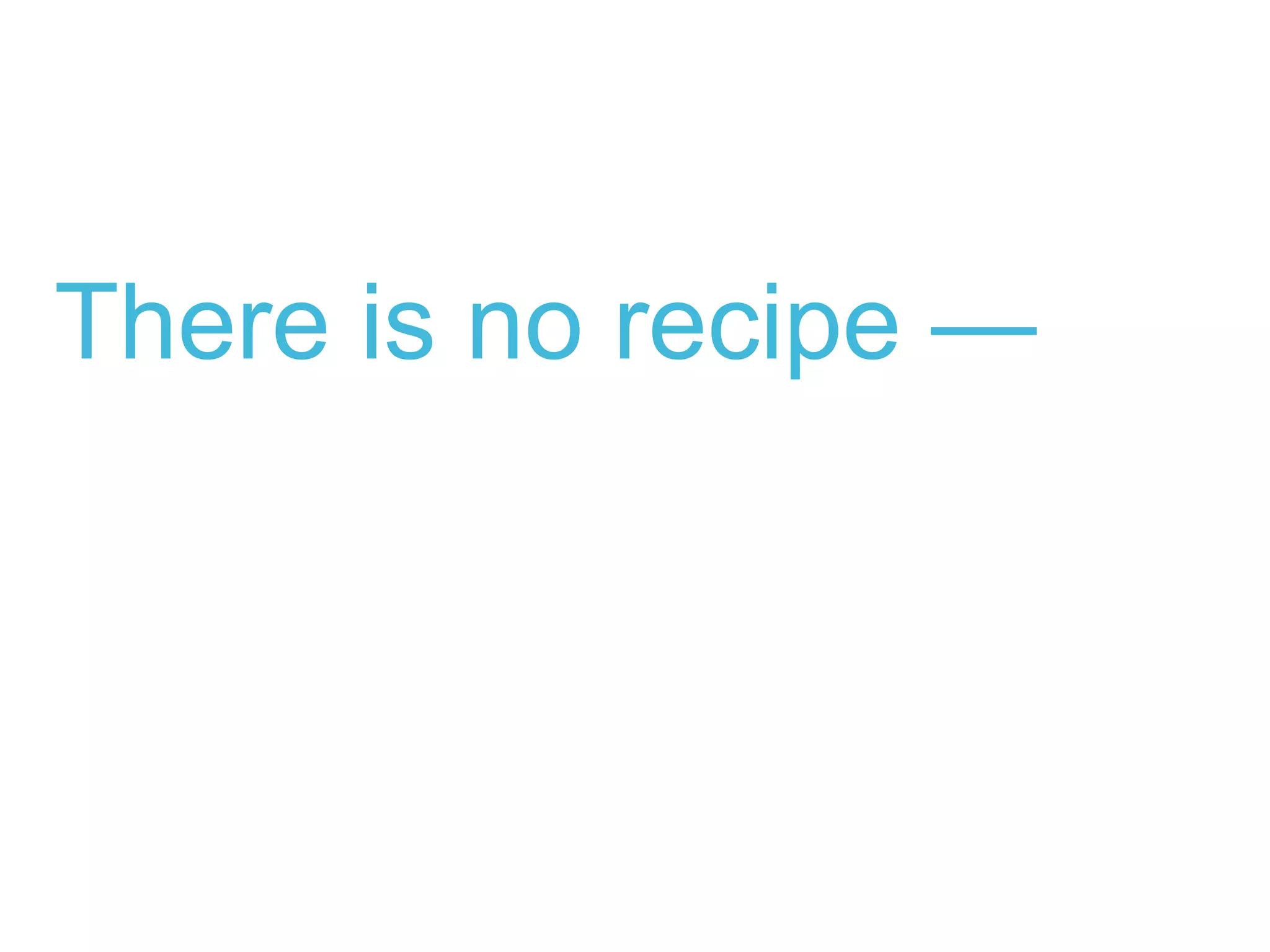 There is no recipe —
 