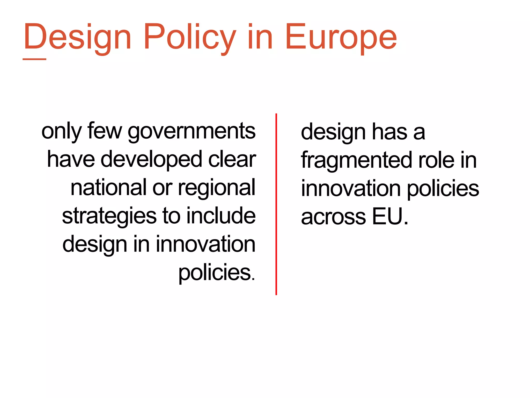 only few governments
have developed clear
national or regional
strategies to include
design in innovation
policies.
design has a
fragmented role in
innovation policies
across EU.
Design Policy in Europe—
 