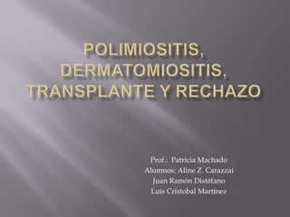 Polimiositis, Dermatomiositis, Transplante y Rechazo Prof.:  Patrícia Machado Alumnos: Aline Z. Carazzai Juan Ramón Distéfano Luís Cristobal Martínez 