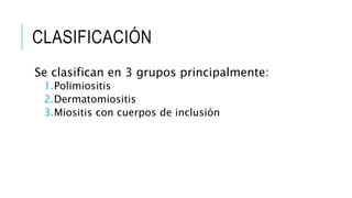 CLASIFICACIÓN
Se clasifican en 3 grupos principalmente:
1.Polimiositis
2.Dermatomiositis
3.Miositis con cuerpos de inclusión
 