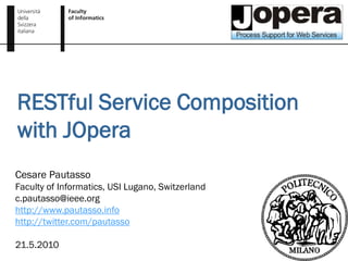 RESTful Service Composition
with JOpera
Cesare Pautasso
Faculty of Informatics, USI Lugano, Switzerland
c.pautasso@ieee.org
http://www.pautasso.info
http://twitter.com/pautasso

21.5.2010
 
