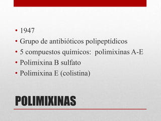 •   1947
•   Grupo de antibióticos polipeptídicos
•   5 compuestos químicos: polimixinas A-E
•   Polimixina B sulfato
•   Polimixina E (colistina)



POLIMIXINAS
 