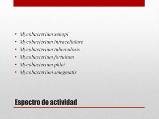 •   Mycobacterium xenopi
•   Mycobacterium intracellulare
•   Mycobacterium tuberculosis
•   Mycobacterium fortuitum
•   Mycobacterium phlei
•   Mycobacterium smegmatis




Espectro de actividad
 