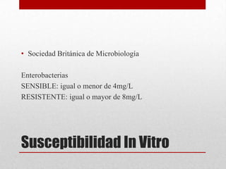 • Sociedad Británica de Microbiología

Enterobacterias
SENSIBLE: igual o menor de 4mg/L
RESISTENTE: igual o mayor de 8mg/L




Susceptibilidad In Vitro
 